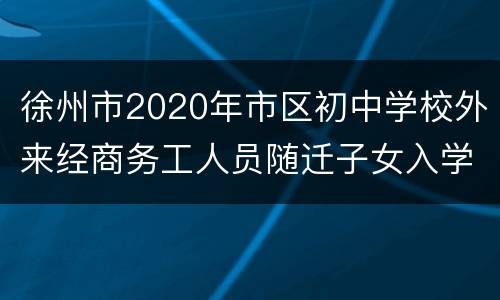 徐州市2020年市区初中学校外来经商务工人员随迁子女入学办法