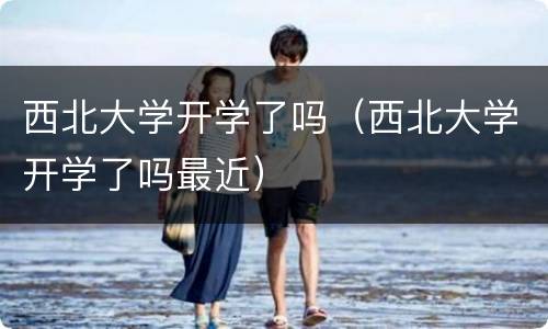 西北大学开学了吗（西北大学开学了吗最近）