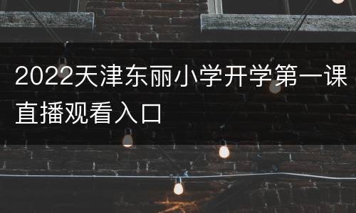 2022天津东丽小学开学第一课直播观看入口