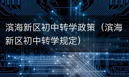 滨海新区初中转学政策（滨海新区初中转学规定）