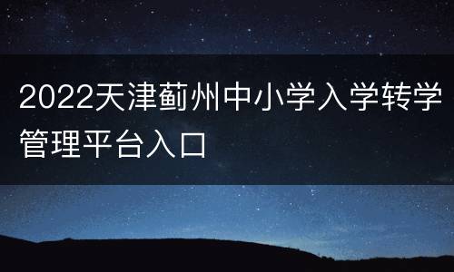 2022天津蓟州中小学入学转学管理平台入口