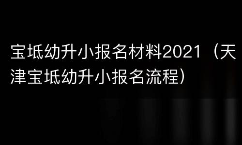 宝坻幼升小报名材料2021（天津宝坻幼升小报名流程）