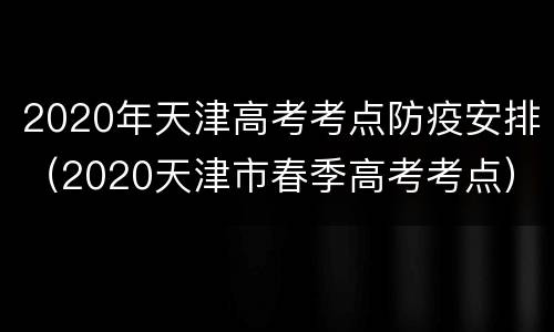 2020年天津高考考点防疫安排（2020天津市春季高考考点）