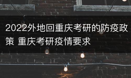 2022外地回重庆考研的防疫政策 重庆考研疫情要求