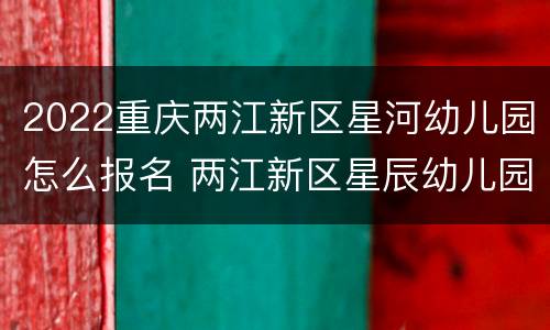 2022重庆两江新区星河幼儿园怎么报名 两江新区星辰幼儿园