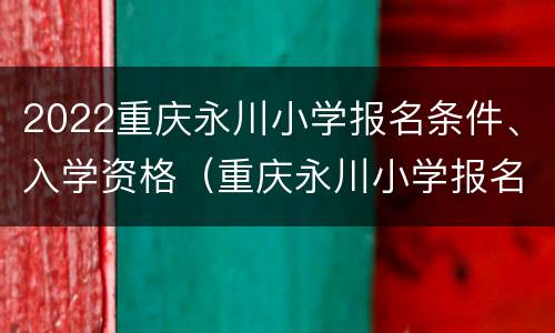 2022重庆永川小学报名条件、入学资格（重庆永川小学报名时间）