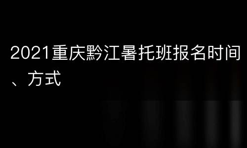 2021重庆黔江暑托班报名时间、方式