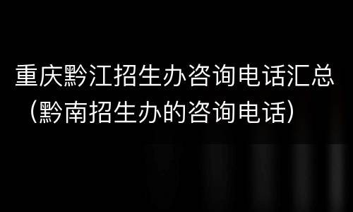 重庆黔江招生办咨询电话汇总（黔南招生办的咨询电话）