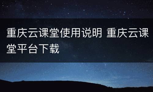 重庆云课堂使用说明 重庆云课堂平台下载