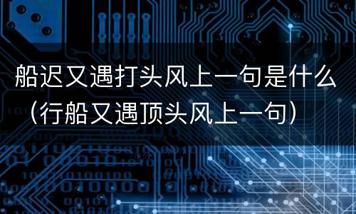 船迟又遇打头风上一句是什么（行船又遇顶头风上一句）