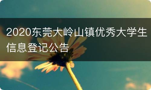 2020东莞大岭山镇优秀大学生信息登记公告