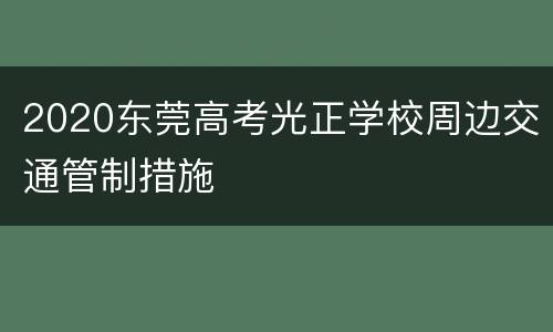 2020东莞高考光正学校周边交通管制措施