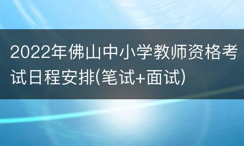 2022年佛山中小学教师资格考试日程安排(笔试+面试)