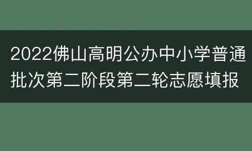2022佛山高明公办中小学普通批次第二阶段第二轮志愿填报指南