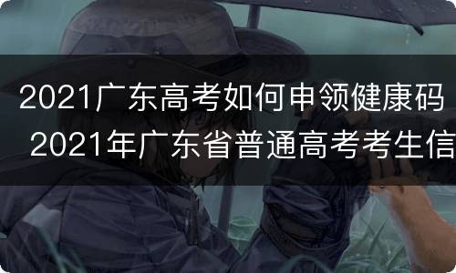 2021广东高考如何申领健康码 2021年广东省普通高考考生信息注册