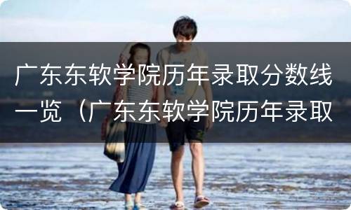 广东东软学院历年录取分数线一览（广东东软学院历年录取分数线一览表图片）