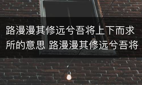 路漫漫其修远兮吾将上下而求所的意思 路漫漫其修远兮吾将上下而求所什么意思