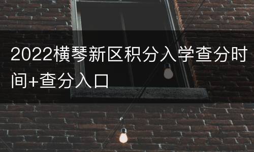 2022横琴新区积分入学查分时间+查分入口