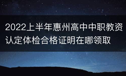 2022上半年惠州高中中职教资认定体检合格证明在哪领取