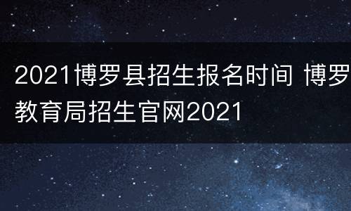 2021博罗县招生报名时间 博罗教育局招生官网2021