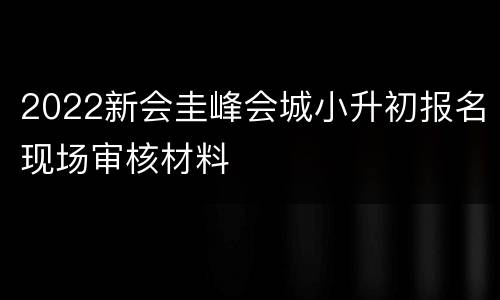 2022新会圭峰会城小升初报名现场审核材料