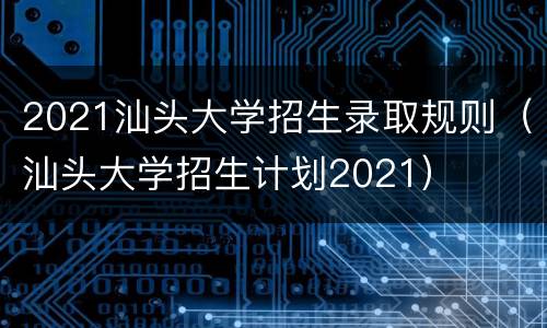 2021汕头大学招生录取规则（汕头大学招生计划2021）