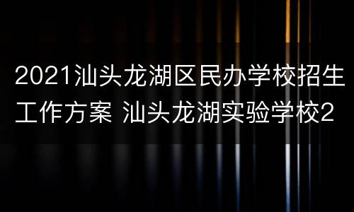 2021汕头龙湖区民办学校招生工作方案 汕头龙湖实验学校2020招生