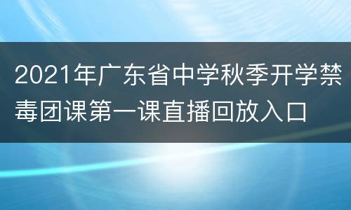 2021年广东省中学秋季开学禁毒团课第一课直播回放入口