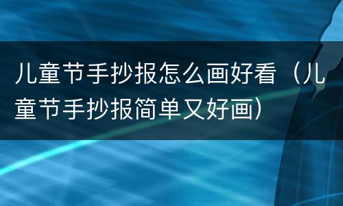 儿童节手抄报怎么画好看（儿童节手抄报简单又好画）