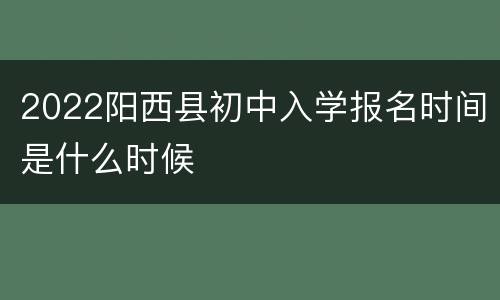 2022阳西县初中入学报名时间是什么时候