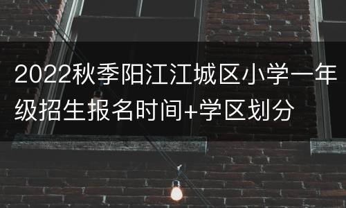 2022秋季阳江江城区小学一年级招生报名时间+学区划分