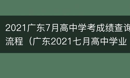 2021广东7月高中学考成绩查询流程（广东2021七月高中学业水平考试成绩查询）
