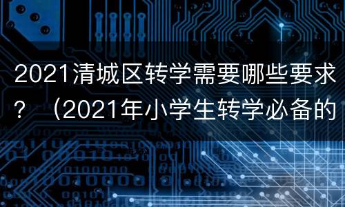 2021清城区转学需要哪些要求？（2021年小学生转学必备的条件）