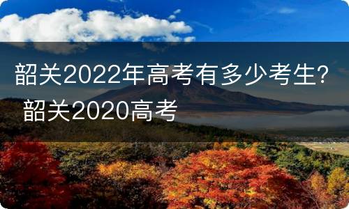 韶关2022年高考有多少考生？ 韶关2020高考