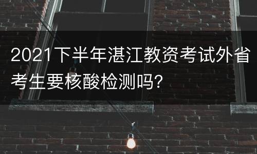 2021下半年湛江教资考试外省考生要核酸检测吗？
