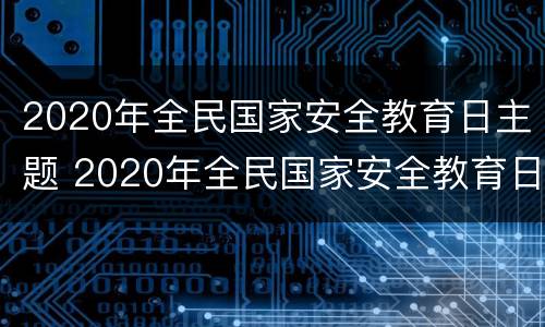 2020年全民国家安全教育日主题 2020年全民国家安全教育日主题网络思政课