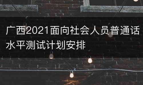 广西2021面向社会人员普通话水平测试计划安排