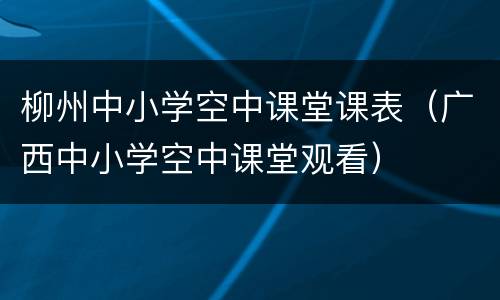 柳州中小学空中课堂课表（广西中小学空中课堂观看）