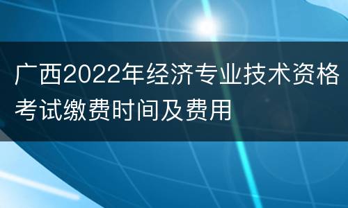 广西2022年经济专业技术资格考试缴费时间及费用