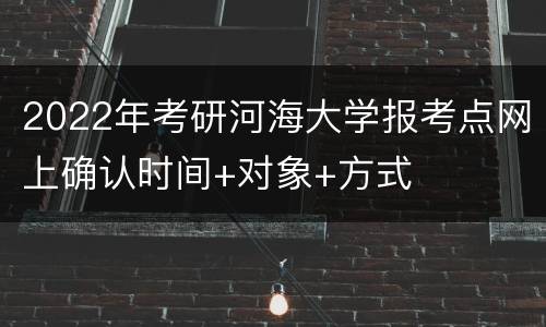 2022年考研河海大学报考点网上确认时间+对象+方式