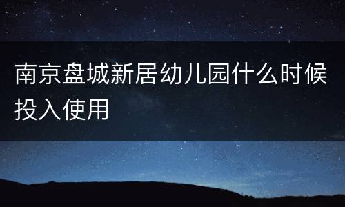 南京盘城新居幼儿园什么时候投入使用
