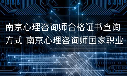 南京心理咨询师合格证书查询方式 南京心理咨询师国家职业资格考试