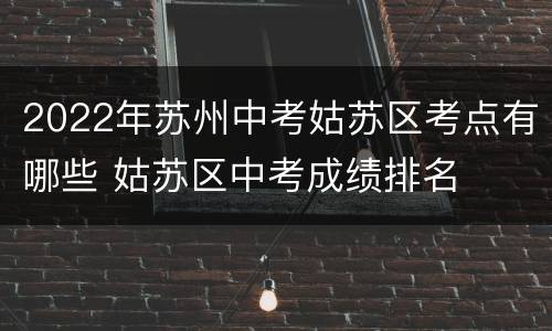 2022年苏州中考姑苏区考点有哪些 姑苏区中考成绩排名
