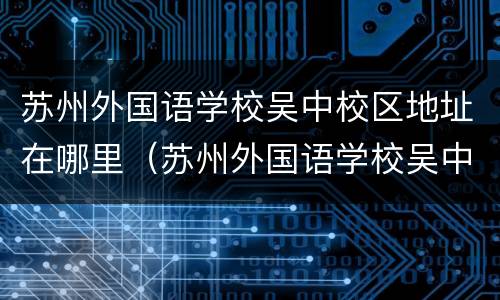 苏州外国语学校吴中校区地址在哪里（苏州外国语学校吴中校区地址在哪里呀）
