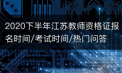 2020下半年江苏教师资格证报名时间/考试时间/热门问答