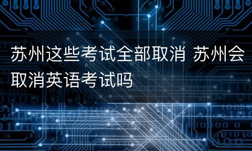 苏州这些考试全部取消 苏州会取消英语考试吗