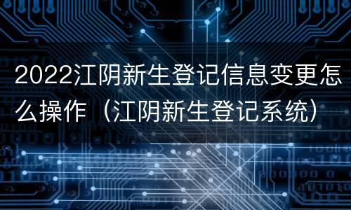 2022江阴新生登记信息变更怎么操作（江阴新生登记系统）
