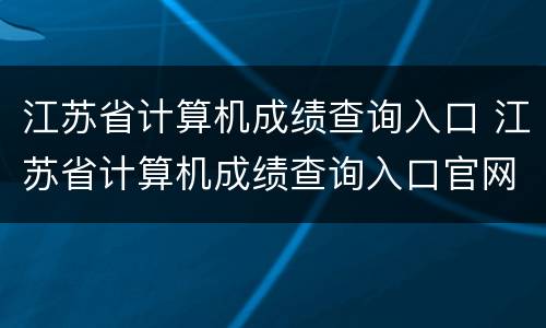 江苏省计算机成绩查询入口 江苏省计算机成绩查询入口官网2021