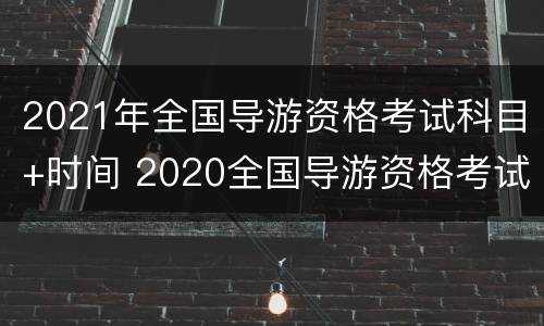2021年全国导游资格考试科目+时间 2020全国导游资格考试时间
