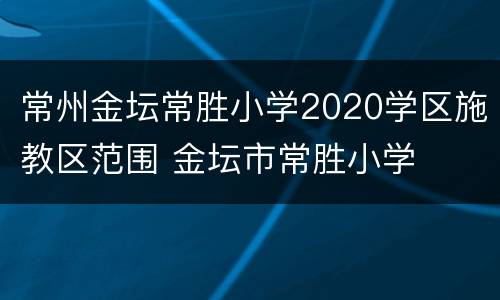 常州金坛常胜小学2020学区施教区范围 金坛市常胜小学